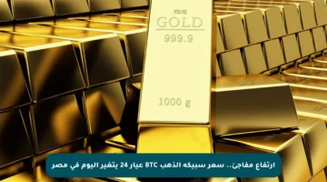 ارتفاع مفاجئ.. سعر سبيكة الذهب BTC عيار 24 يتغير اليوم في مصر